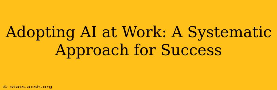 Adopting AI at Work: A Systematic Approach for Success