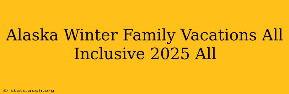 Alaska Winter Family Vacations All Inclusive 2025 All