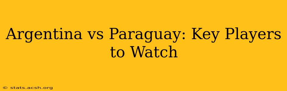 Argentina vs Paraguay: Key Players to Watch