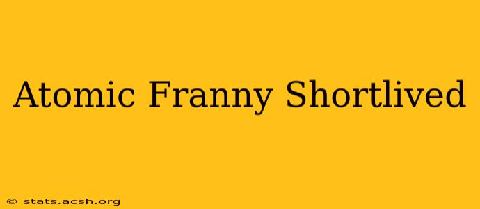 Atomic Franny Shortlived