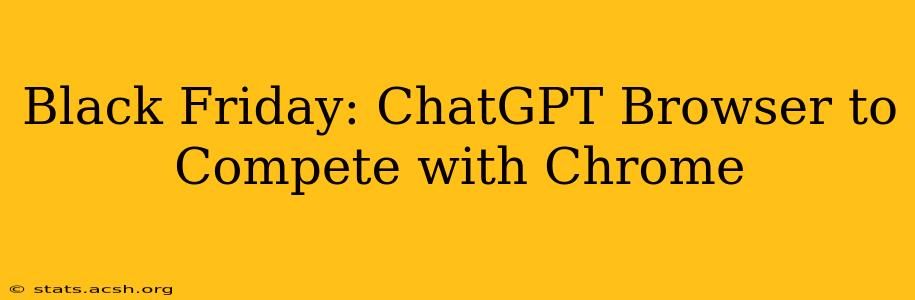 Black Friday: ChatGPT Browser to Compete with Chrome