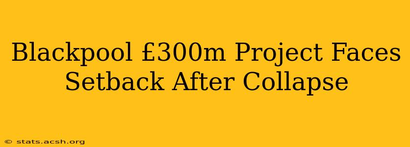 Blackpool £300m Project Faces Setback After Collapse