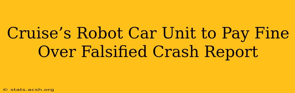 Cruise’s Robot Car Unit to Pay Fine Over Falsified Crash Report