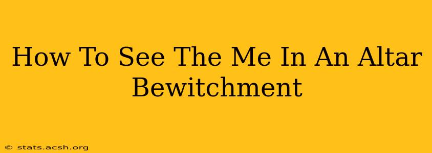 How To See The Me In An Altar Bewitchment