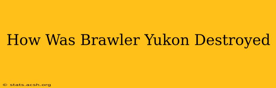 How Was Brawler Yukon Destroyed