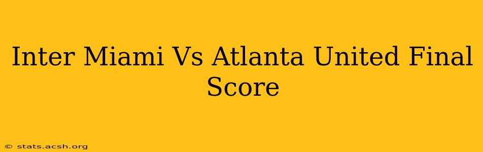 Inter Miami Vs Atlanta United Final Score