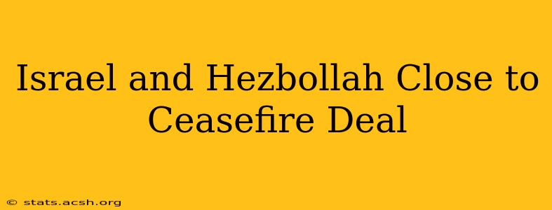 Israel and Hezbollah Close to Ceasefire Deal