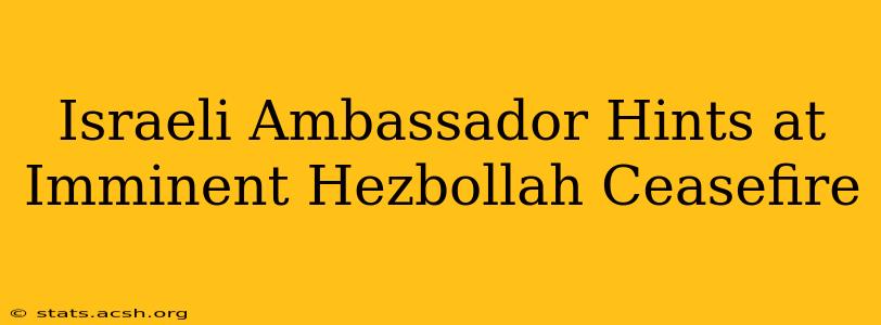 Israeli Ambassador Hints at Imminent Hezbollah Ceasefire