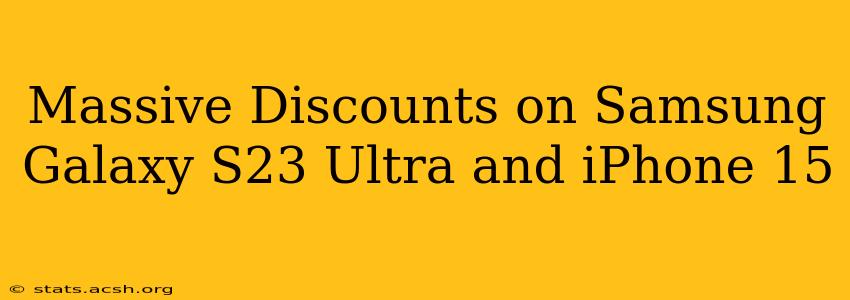 Massive Discounts on Samsung Galaxy S23 Ultra and iPhone 15