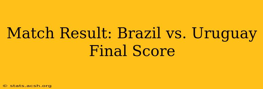 Match Result: Brazil vs. Uruguay Final Score