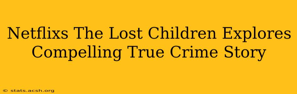 Netflixs The Lost Children Explores Compelling True Crime Story