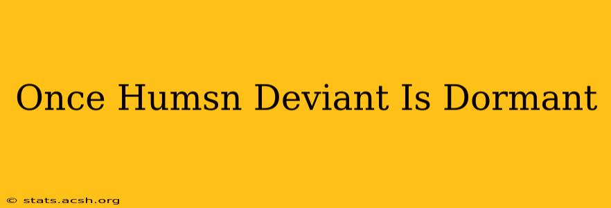 Once Humsn Deviant Is Dormant