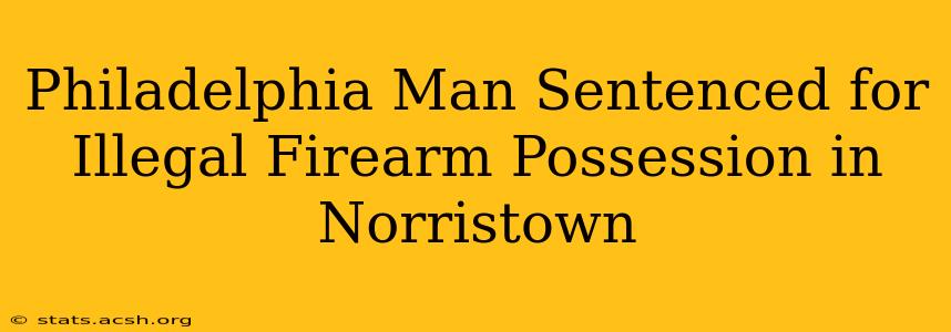 Philadelphia Man Sentenced for Illegal Firearm Possession in Norristown