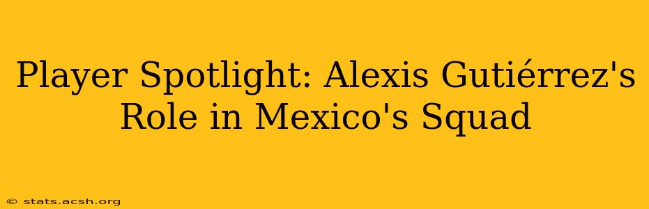 Player Spotlight: Alexis Gutiérrez's Role in Mexico's Squad