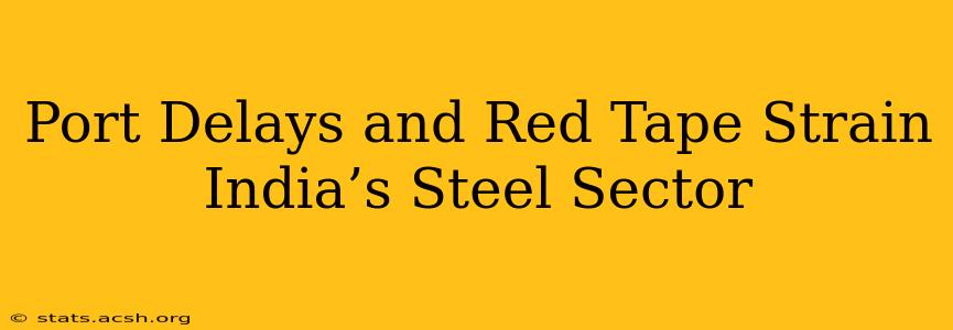 Port Delays and Red Tape Strain India’s Steel Sector