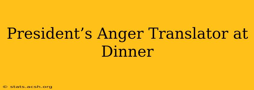 President’s Anger Translator at Dinner