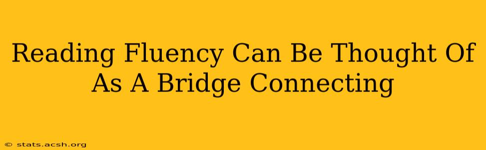 Reading Fluency Can Be Thought Of As A Bridge Connecting