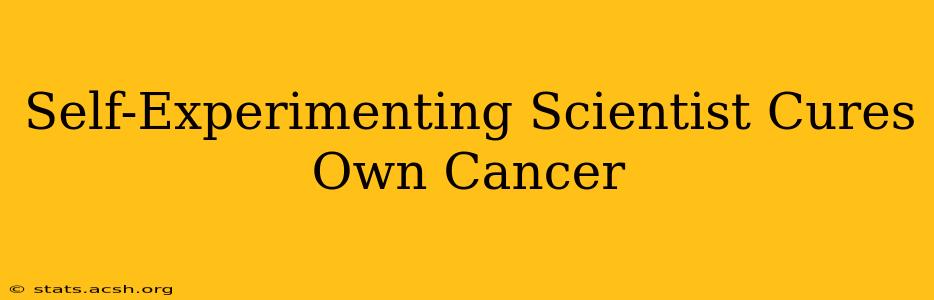 Self-Experimenting Scientist Cures Own Cancer