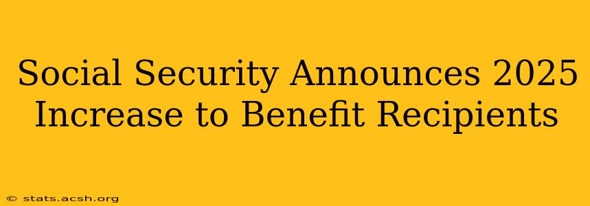 Social Security Announces 2025 Increase to Benefit Recipients