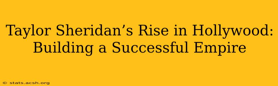 Taylor Sheridan’s Rise in Hollywood: Building a Successful Empire