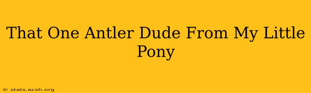 That One Antler Dude From My Little Pony