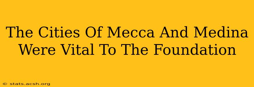 The Cities Of Mecca And Medina Were Vital To The Foundation