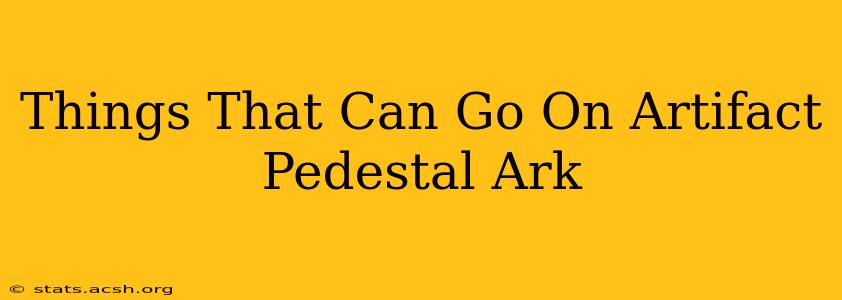 Things That Can Go On Artifact Pedestal Ark