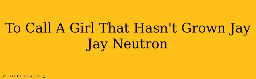 To Call A Girl That Hasn't Grown Jay Jay Neutron