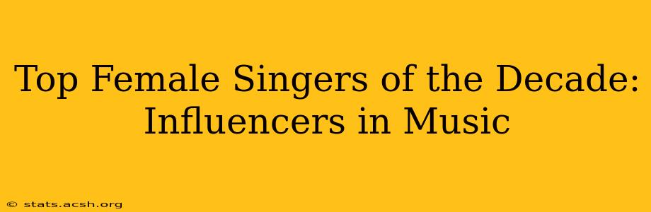 Top Female Singers of the Decade: Influencers in Music