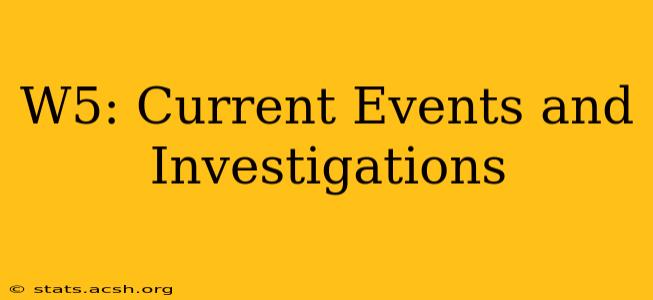 W5: Current Events and Investigations