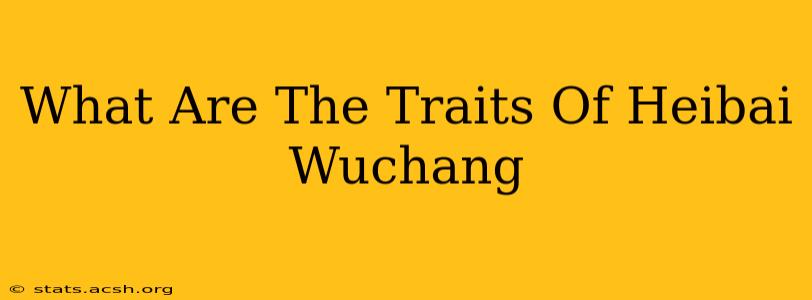 What Are The Traits Of Heibai Wuchang