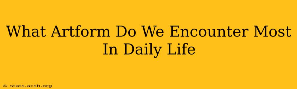 What Artform Do We Encounter Most In Daily Life