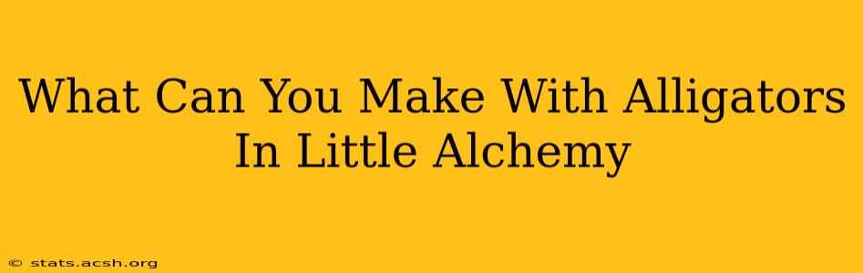 What Can You Make With Alligators In Little Alchemy