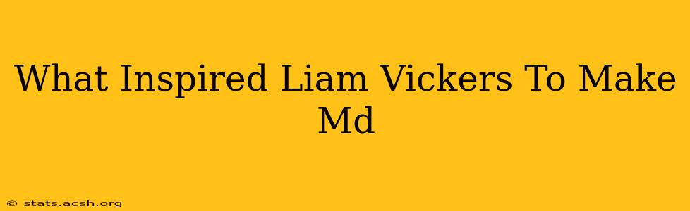 What Inspired Liam Vickers To Make Md