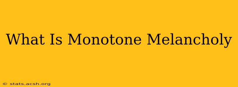 What Is Monotone Melancholy