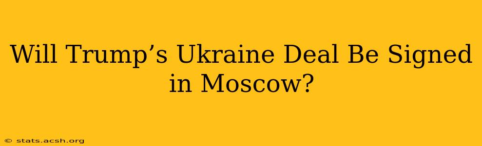 Will Trump’s Ukraine Deal Be Signed in Moscow?