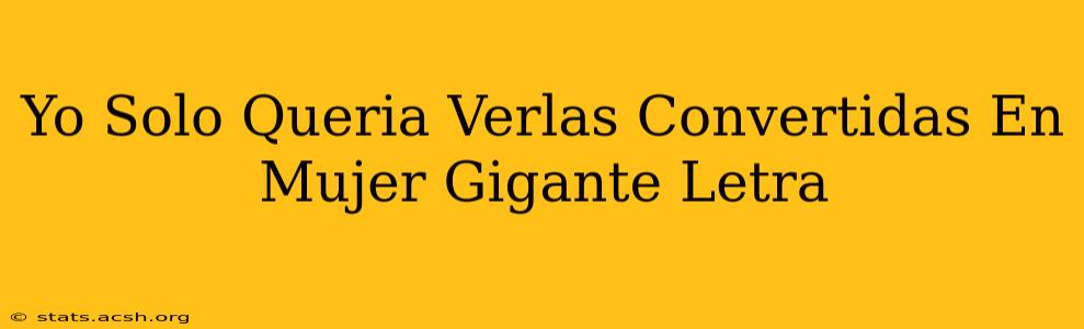 Yo Solo Queria Verlas Convertidas En Mujer Gigante Letra